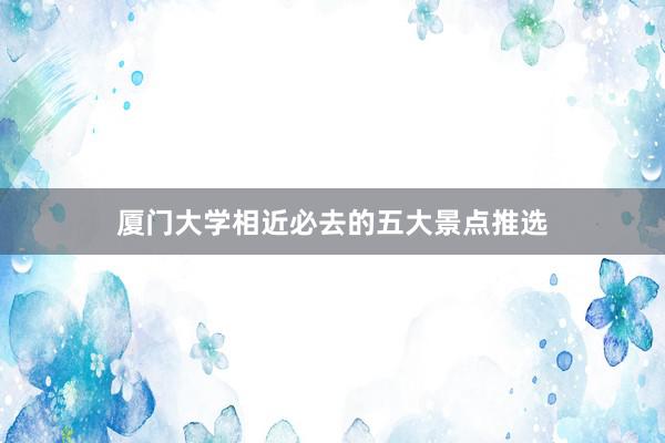 厦门大学相近必去的五大景点推选